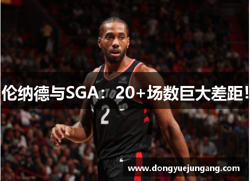 伦纳德与SGA：20+场数巨大差距！